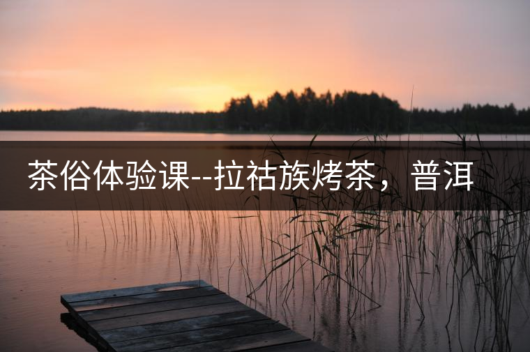 茶俗體驗(yàn)課--拉祜族烤茶，普洱茶壓餅