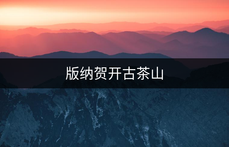 版納賀開(kāi)古茶山 版納賀開(kāi)古茶山