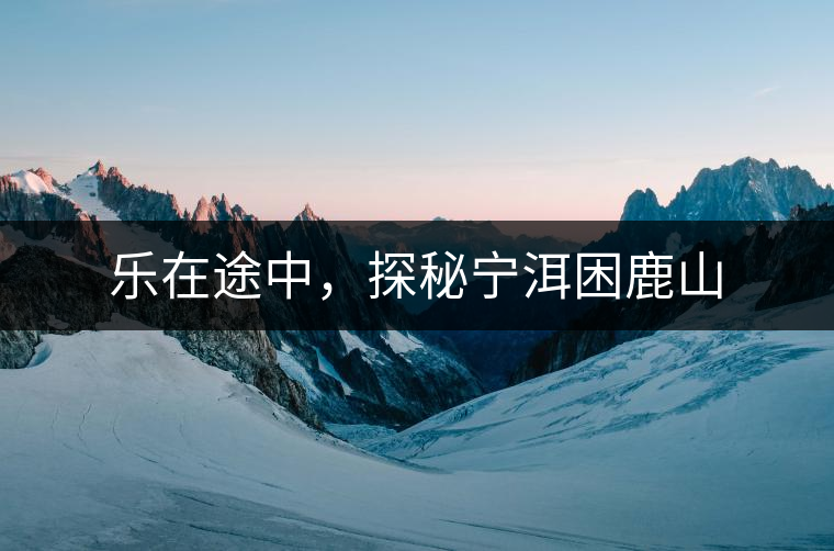 樂(lè)在途中，探秘寧洱困鹿山