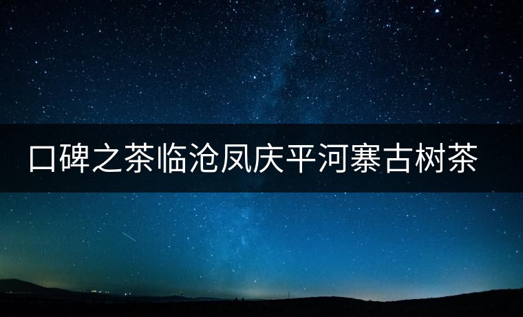 口碑之茶臨滄鳳慶平河寨古樹(shù)茶特點(diǎn)介紹 口碑之茶臨滄鳳慶平河寨古樹(shù)茶特點(diǎn)介紹
