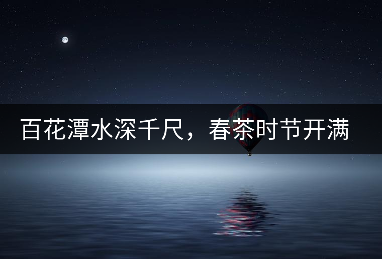 百花潭水深千尺，春茶時(shí)節(jié)開滿山