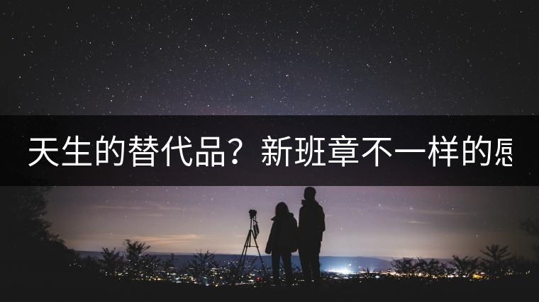 天生的替代品？新班章不一樣的感受風(fēng)格！