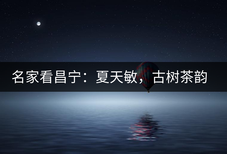 名家看昌寧：夏天敏，古樹茶韻漾胸際