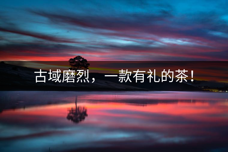 古域磨烈，一款有禮的茶！