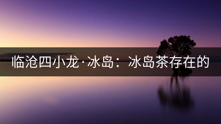 臨滄四小龍·冰島：冰島茶存在的危機！