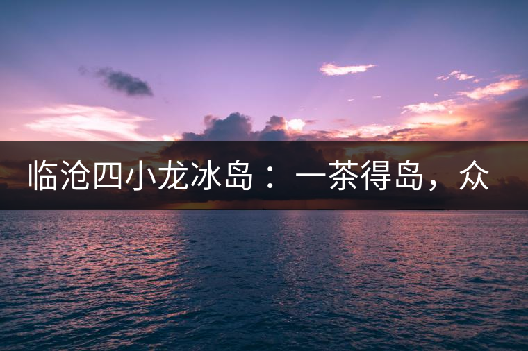 臨滄四小龍冰島 ：一茶得島，眾山皆冰