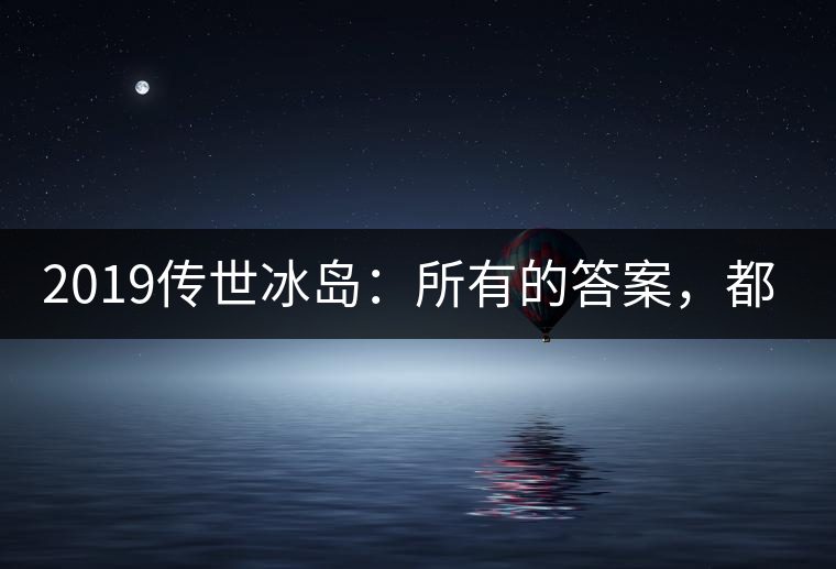 2019傳世冰島：所有的答案，都不在熟悉那條路上！