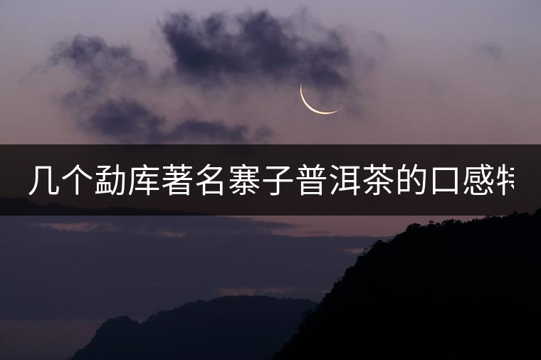 幾個勐庫著名寨子普洱茶的口感特點！