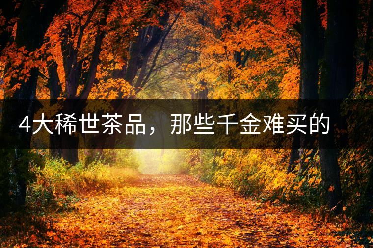 4大稀世茶品，那些千金難買(mǎi)的茶中極品