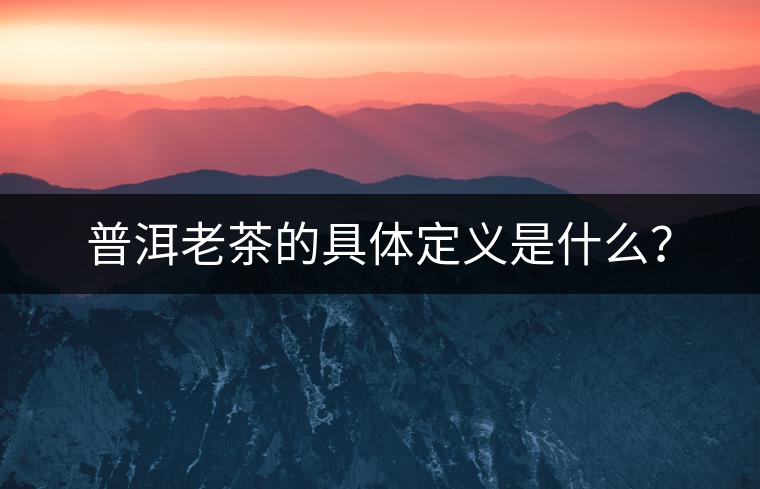 普洱老茶的具體定義是什么？