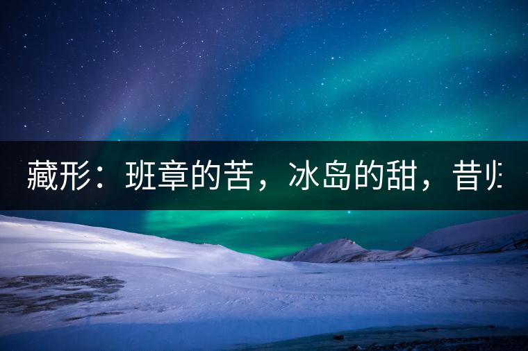 藏形：班章的苦，冰島的甜，昔歸的香！
