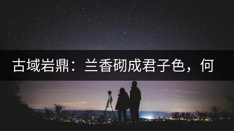 古域巖鼎：蘭香砌成君子色，何故帝王夸娜罕！