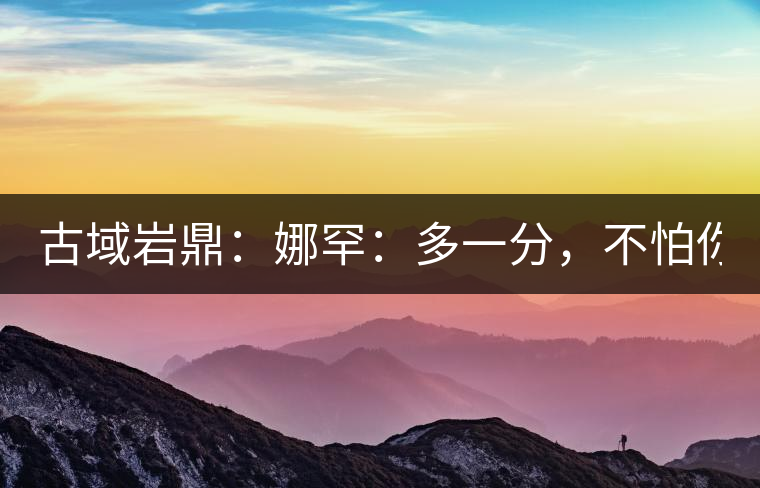 古域巖鼎：娜罕：多一分，不怕你驕傲！