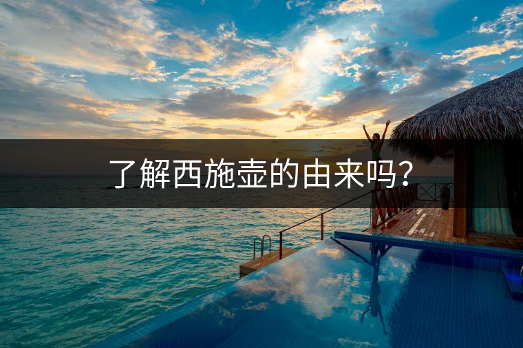 了解西施壺的由來嗎？