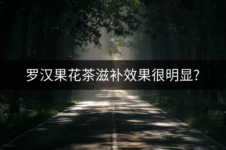 羅漢果花茶滋補(bǔ)效果很明顯?