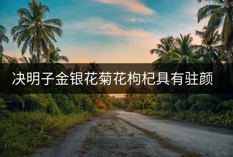 決明子金銀花菊花枸杞具有駐顏抗衰老的功能。