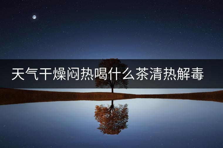 天氣干燥悶熱喝什么茶清熱解毒去火？