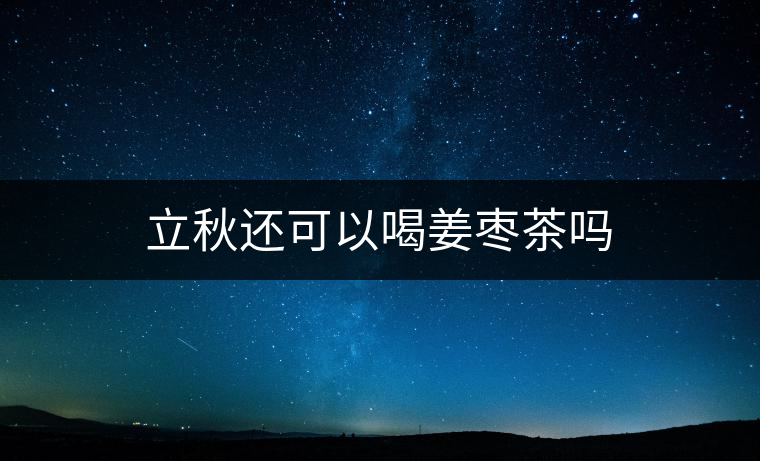 立秋還可以喝姜棗茶嗎 立秋還可以喝姜棗茶嗎