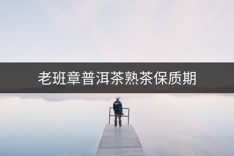 老班章普洱茶熟茶保質(zhì)期