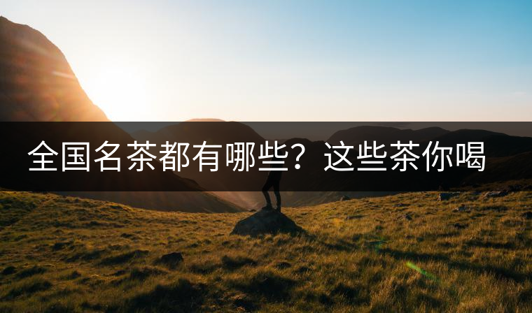全國(guó)名茶都有哪些？這些茶你喝過(guò)嗎