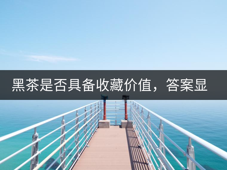 黑茶是否具備收藏價(jià)值，答案顯而易見