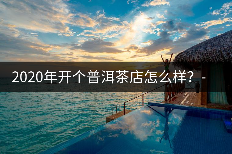 2020年開個(gè)普洱茶店怎么樣？-易武中聘號(hào)