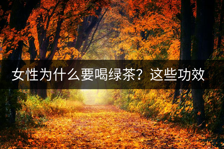 女性為什么要喝綠茶？這些功效令人無(wú)法拒絕