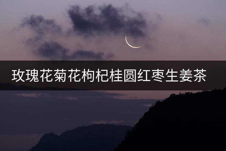 玫瑰花菊花枸杞桂圓紅棗生姜茶的功效 玫瑰花菊花枸杞桂圓紅棗生姜茶的功效