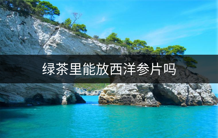 綠茶里能放西洋參片嗎