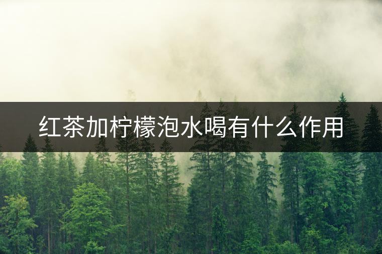 紅茶加檸檬泡水喝有什么作用