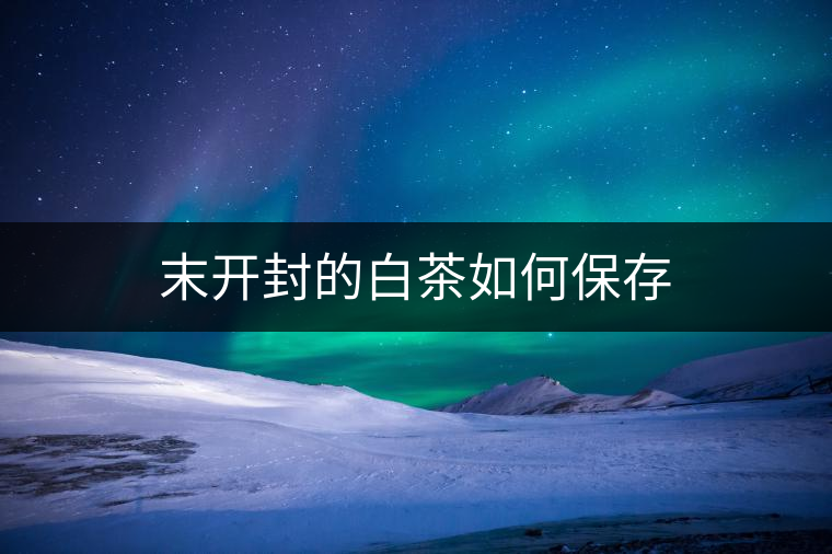 末開(kāi)封的白茶如何保存