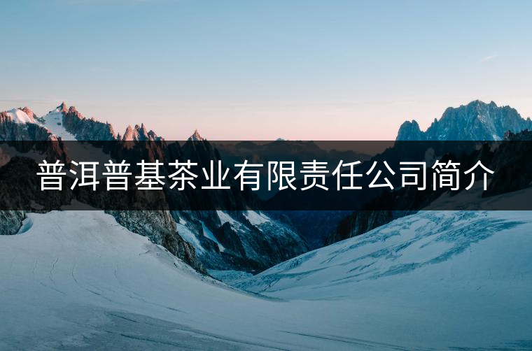 普洱普基茶業(yè)有限責(zé)任公司簡(jiǎn)介