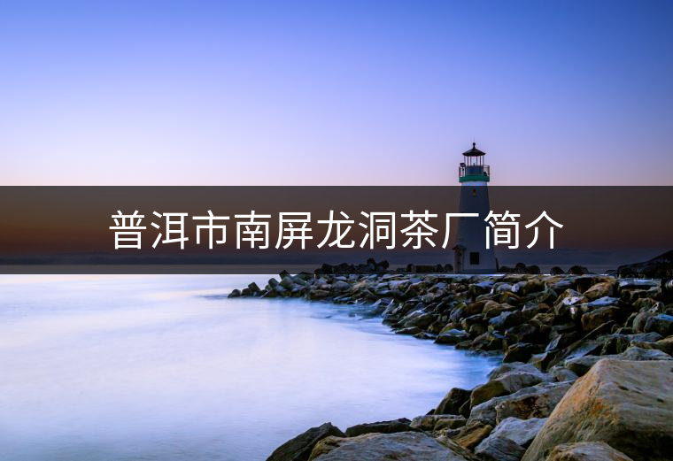 普洱市南屏龍洞茶廠(chǎng)簡(jiǎn)介