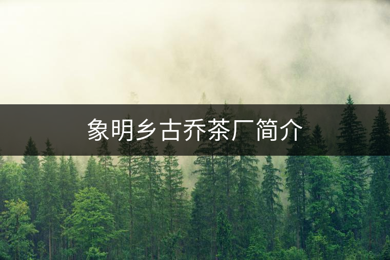 象明鄉(xiāng)古喬茶廠簡介 象明鄉(xiāng)古喬茶廠簡介