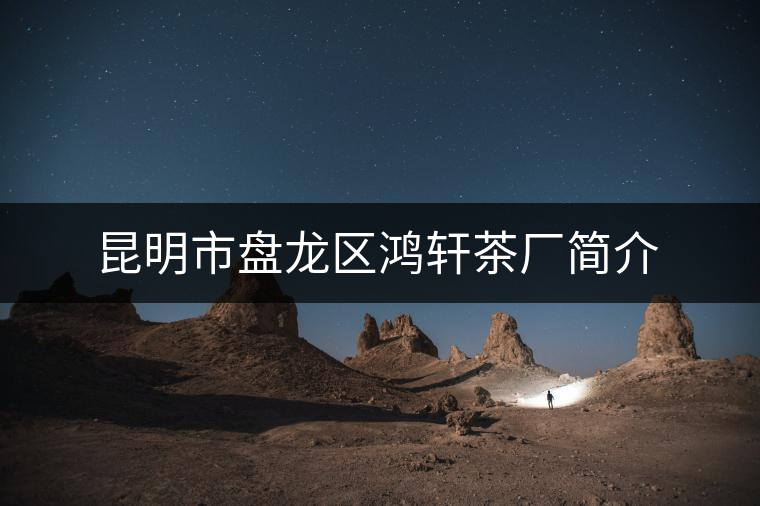 昆明市盤龍區(qū)鴻軒茶廠簡介