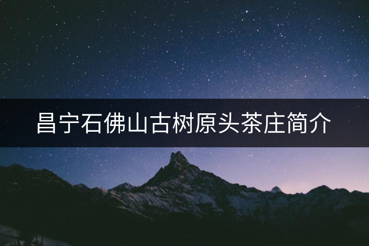 昌寧石佛山古樹原頭茶莊簡介 昌寧石佛山古樹原頭茶莊簡介