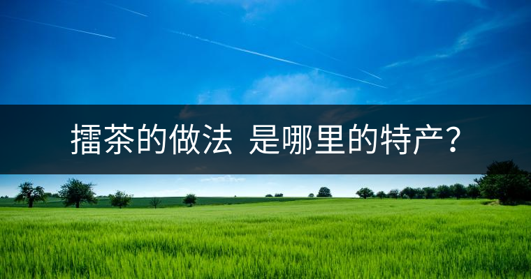 擂茶的做法  是哪里的特產(chǎn)？