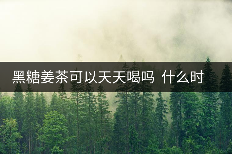 黑糖姜茶可以天天喝嗎  什么時候喝最好