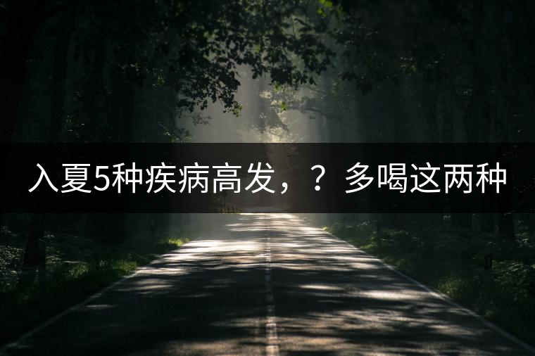 入夏5種疾病高發(fā)，？多喝這兩種茶！