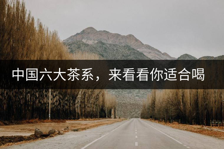 中國(guó)六大茶系，來(lái)看看你適合喝哪種茶？