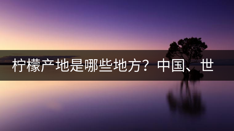 檸檬產(chǎn)地是哪些地方？中國(guó)、世界檸檬產(chǎn)地分布