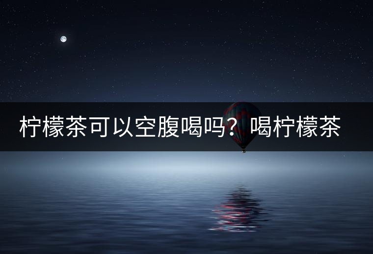 檸檬茶可以空腹喝嗎？喝檸檬茶的最佳時(shí)間