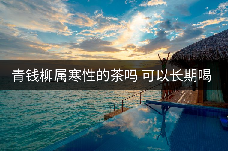青錢柳屬寒性的茶嗎 可以長(zhǎng)期喝嗎