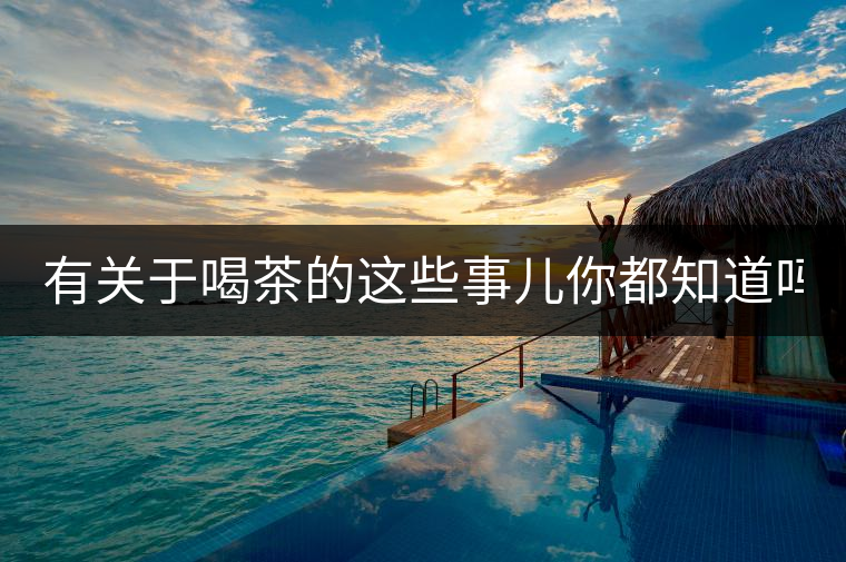 有關于喝茶的這些事兒你都知道嗎？