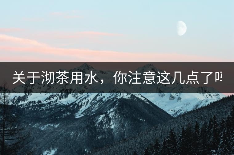 關(guān)于沏茶用水，你注意這幾點(diǎn)了嗎？