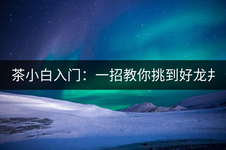 茶小白入門：一招教你挑到好龍井！