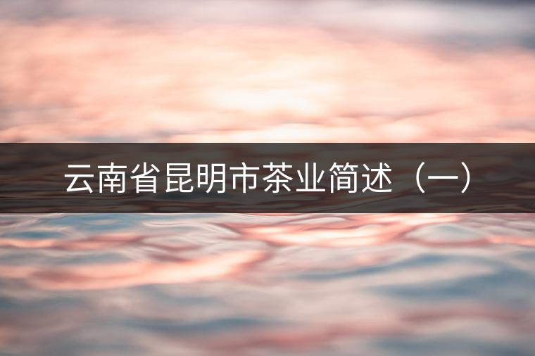 云南省昆明市茶業(yè)簡(jiǎn)述（一）