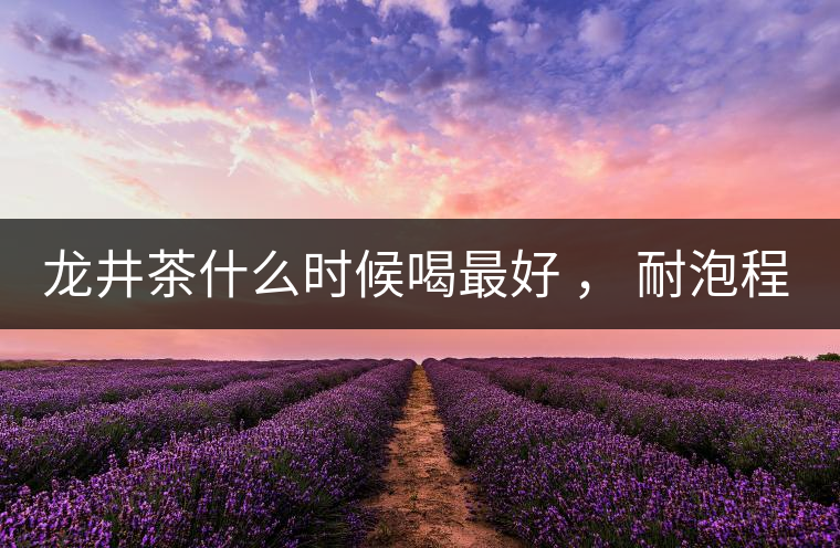 龍井茶什么時候喝最好 ， 耐泡程度怎么樣？