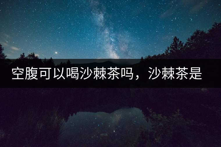 空腹可以喝沙棘茶嗎，沙棘茶是溫性還是涼性？
