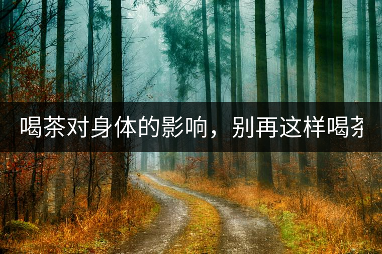 喝茶對身體的影響，別再這樣喝茶了！